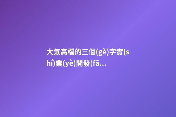 大氣高檔的三個(gè)字實(shí)業(yè)開發(fā)公司美名 怎樣取名字-第1張-公司起名-玄機(jī)派
